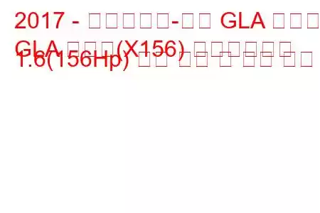 2017 - 메르세데스-벤츠 GLA 클래스
GLA 클래스(X156) 페이스리프트 1.6(156Hp) 연료 소비 및 기술 사양