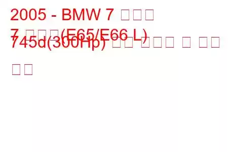 2005 - BMW 7 시리즈
7 시리즈(E65/E66 L) 745d(300Hp) 연료 소비량 및 기술 사양