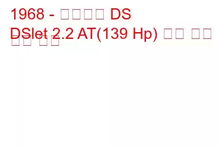 1968 - 시트로엥 DS
DSlet 2.2 AT(139 Hp) 연료 소비 및 기술 사양