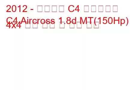 2012 - 시트로엥 C4 에어크로스
C4 Aircross 1.8d MT(150Hp) 4x4 연료 소비 및 기술 사양