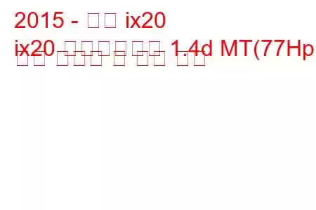 2015 - 현대 ix20
ix20 페이스리프트 1.4d MT(77Hp) 연료 소비량 및 기술 사양