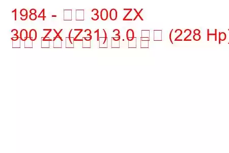 1984 - 닛산 300 ZX
300 ZX (Z31) 3.0 터보 (228 Hp) 연료 소비량 및 기술 사양