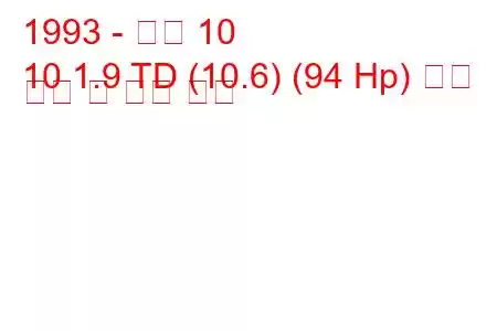 1993 - 아로 10
10 1.9 TD (10.6) (94 Hp) 연료 소비 및 기술 사양