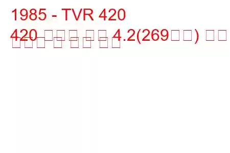 1985 - TVR 420
420 스포츠 살롱 4.2(269마력) 연료 소비량 및 기술 사양