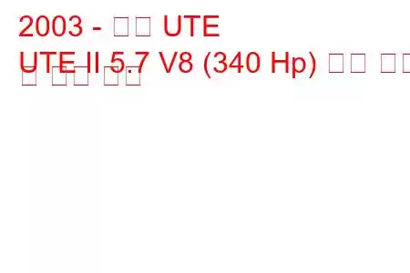 2003 - 홀덴 UTE
UTE II 5.7 V8 (340 Hp) 연료 소비 및 기술 사양