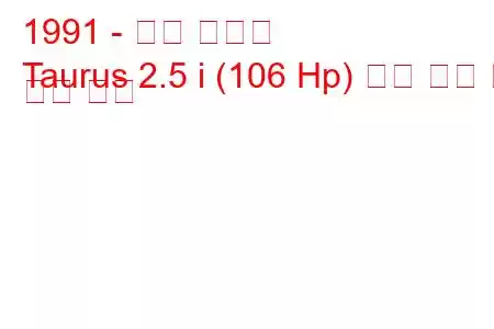 1991 - 포드 토러스
Taurus 2.5 i (106 Hp) 연료 소비 및 기술 사양