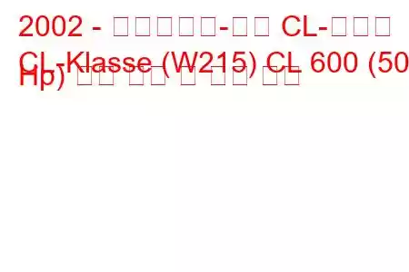 2002 - 메르세데스-벤츠 CL-클래스
CL-Klasse (W215) CL 600 (500 Hp) 연료 소비 및 기술 사양