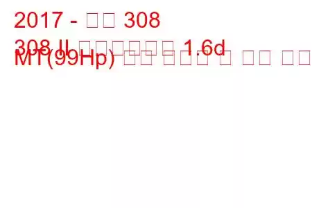 2017 - 푸조 308
308 II 페이스리프트 1.6d MT(99Hp) 연료 소비량 및 기술 사양