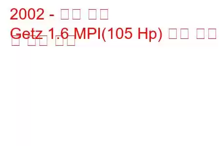 2002 - 현대 게츠
Getz 1.6 MPI(105 Hp) 연료 소비 및 기술 사양