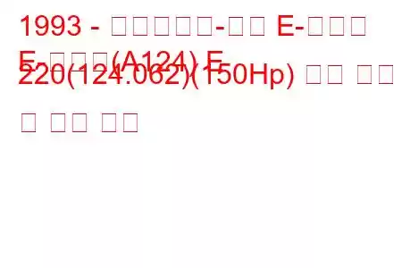 1993 - 메르세데스-벤츠 E-클래스
E-클래스(A124) E 220(124.062)(150Hp) 연료 소비 및 기술 사양