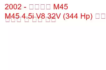 2002 - 인피니티 M45
M45 4.5i V8 32V (344 Hp) 연료 소비량 및 기술 사양