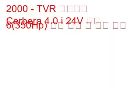 2000 - TVR 세르베라
Cerbera 4.0 i 24V 속도 6(350Hp) 연료 소비 및 기술 사양