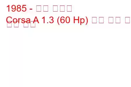 1985 - 오펠 코르사
Corsa A 1.3 (60 Hp) 연료 소비 및 기술 사양