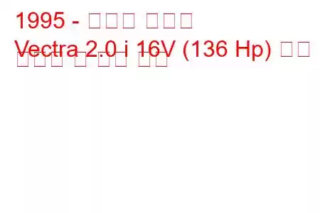 1995 - 복스홀 벡트라
Vectra 2.0 i 16V (136 Hp) 연료 소비량 및 기술 사양