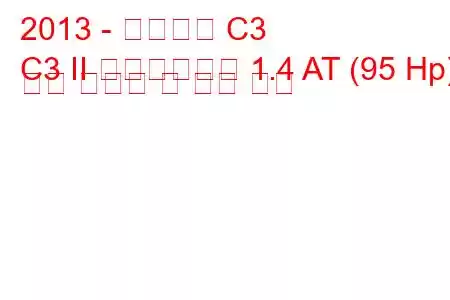 2013 - 시트로엥 C3
C3 II 페이스리프트 1.4 AT (95 Hp) 연료 소비량 및 기술 사양