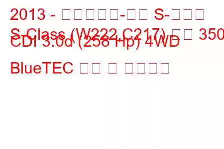 2013 - 메르세데스-벤츠 S-클래스
S-Class (W222,C217) 세단 350 CDI 3.0d (258 Hp) 4WD BlueTEC 연비 및 기술사양
