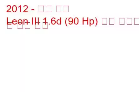 2012 - 시트 레온
Leon III 1.6d (90 Hp) 연료 소비량 및 기술 사양