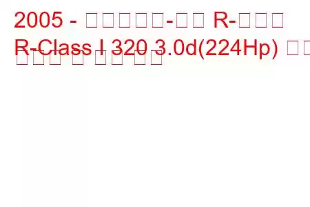 2005 - 메르세데스-벤츠 R-클래스
R-Class I 320 3.0d(224Hp) 연료 소비량 및 기술 사양