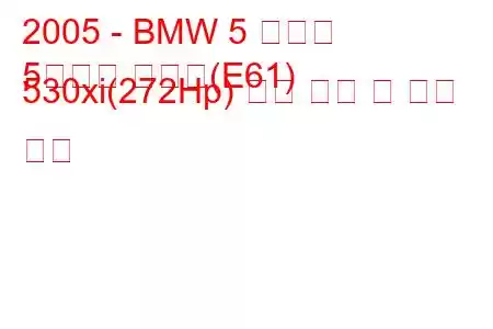 2005 - BMW 5 시리즈
5시리즈 투어링(E61) 530xi(272Hp) 연료 소비 및 기술 사양