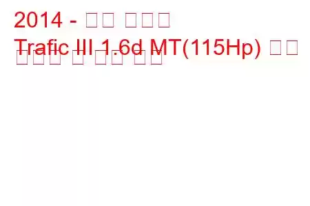 2014 - 르노 트래픽
Trafic III 1.6d MT(115Hp) 연료 소비량 및 기술 사양