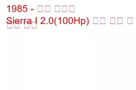 1985 - 포드 시에라
Sierra I 2.0(100Hp) 연료 소비 및 기술 사양