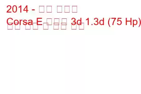 2014 - 오펠 코르사
Corsa E 해치백 3d 1.3d (75 Hp) 연료 소비 및 기술 사양