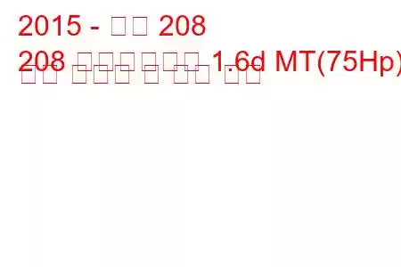 2015 - 푸조 208
208 페이스리프트 1.6d MT(75Hp) 연료 소비량 및 기술 사양