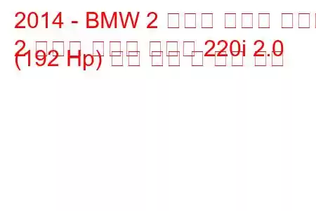 2014 - BMW 2 시리즈 액티브 투어러
2 시리즈 액티브 투어러 220i 2.0 (192 Hp) 연료 소비 및 기술 사양