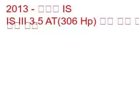 2013 - 렉서스 IS
IS III 3.5 AT(306 Hp) 연료 소비 및 기술 사양