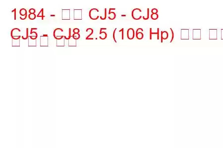 1984 - 지프 CJ5 - CJ8
CJ5 - CJ8 2.5 (106 Hp) 연료 소비 및 기술 사양