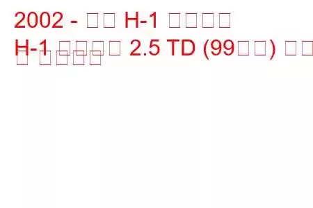 2002 - 현대 H-1 스타렉스
H-1 스타렉스 2.5 TD (99마력) 연비 및 기술사양