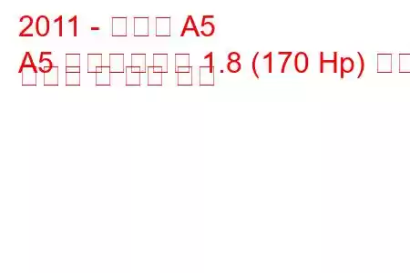 2011 - 아우디 A5
A5 페이스리프트 1.8 (170 Hp) 연료 소비량 및 기술 사양