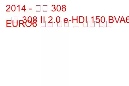 2014 - 푸조 308
푸조 308 II 2.0 e-HDI 150 BVA6 EURO6 연료 소비 및 기술 사양