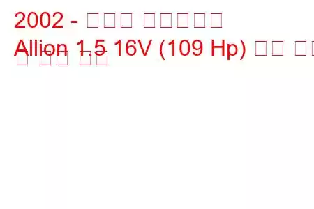 2002 - 도요타 얼라이언스
Allion 1.5 16V (109 Hp) 연료 소비 및 기술 사양