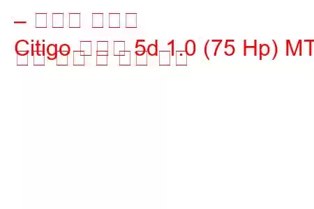 – 스코다 시티고
Citigo 해치백 5d 1.0 (75 Hp) MT 연료 소비 및 기술 사양