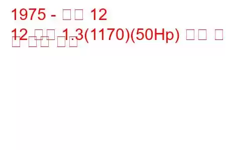 1975 - 르노 12
12 가변 1.3(1170)(50Hp) 연료 소비 및 기술 사양