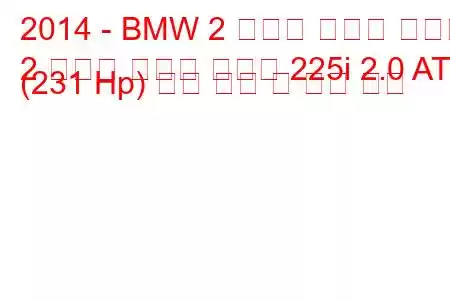 2014 - BMW 2 시리즈 액티브 투어러
2 시리즈 액티브 투어러 225i 2.0 AT (231 Hp) 연료 소비 및 기술 사양