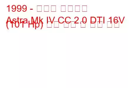 1999 - 복스홀 아스트라
Astra Mk IV CC 2.0 DTI 16V (101 Hp) 연료 소비 및 기술 사양