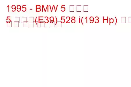 1995 - BMW 5 시리즈
5 시리즈(E39) 528 i(193 Hp) 연료 소비 및 기술 사양