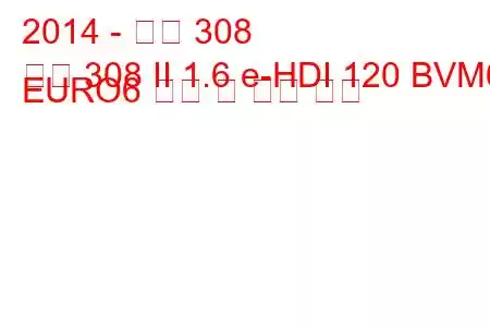 2014 - 푸조 308
푸조 308 II 1.6 e-HDI 120 BVM6 EURO6 연비 및 기술 사양