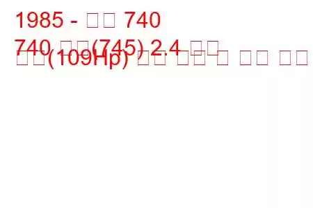 1985 - 볼보 740
740 콤비(745) 2.4 터보 디젤(109Hp) 연료 소비 및 기술 사양