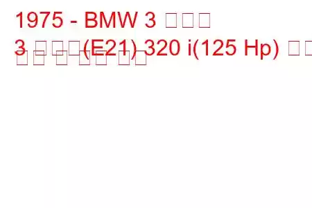 1975 - BMW 3 시리즈
3 시리즈(E21) 320 i(125 Hp) 연료 소비 및 기술 사양