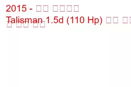 2015 - 르노 탈리스만
Talisman 1.5d (110 Hp) 연료 소비 및 기술 사양