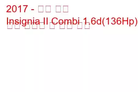 2017 - 오펠 휘장
Insignia II Combi 1.6d(136Hp) 연료 소비량 및 기술 사양