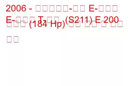 2006 - 메르세데스-벤츠 E-클래스
E-클래스 T-모드. (S211) E 200 압축기 (184 Hp) 연료 소비 및 기술 사양