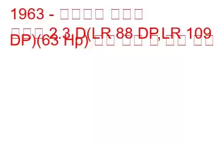 1963 - 랜드로버 하드탑
하드탑 2.3 D(LR 88 DP,LR 109 DP)(63 Hp) 연료 소비 및 기술 사양