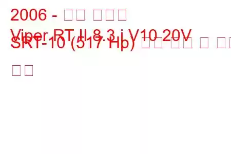 2006 - 닷지 바이퍼
Viper RT II 8.3 i V10 20V SRT-10 (517 Hp) 연료 소비 및 기술 사양