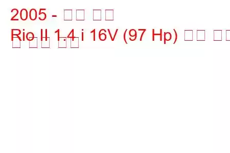 2005 - 기아 리오
Rio II 1.4 i 16V (97 Hp) 연료 소비 및 기술 사양