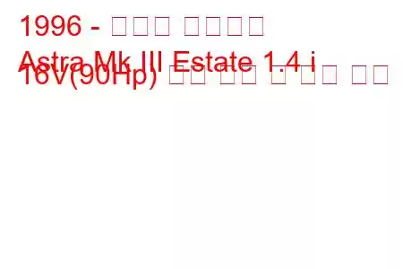 1996 - 복스홀 아스트라
Astra Mk III Estate 1.4 i 16V(90Hp) 연료 소비 및 기술 사양