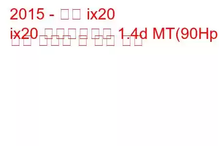 2015 - 현대 ix20
ix20 페이스리프트 1.4d MT(90Hp) 연료 소비량 및 기술 사양